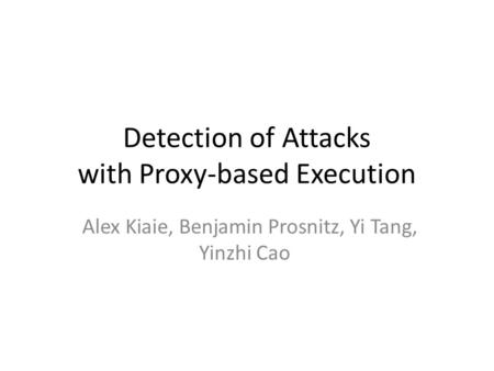 Detection of Attacks with Proxy-based Execution Alex Kiaie, Benjamin Prosnitz, Yi Tang, Yinzhi Cao.