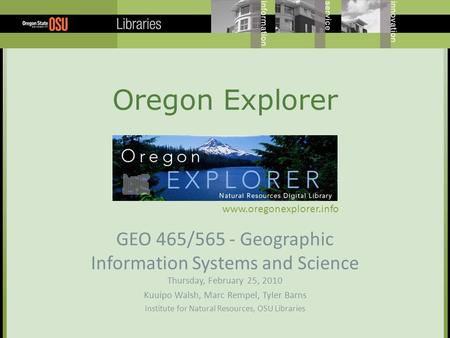 Oregon Explorer GEO 465/565 - Geographic Information Systems and Science Thursday, February 25, 2010 Kuuipo Walsh, Marc Rempel, Tyler Barns Institute for.