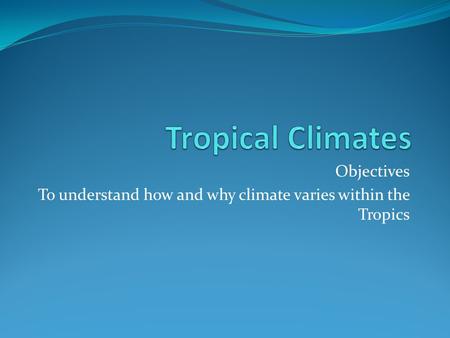 Objectives To understand how and why climate varies within the Tropics.