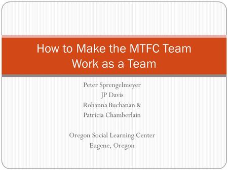 Peter Sprengelmeyer JP Davis Rohanna Buchanan & Patricia Chamberlain Oregon Social Learning Center Eugene, Oregon How to Make the MTFC Team Work as a Team.