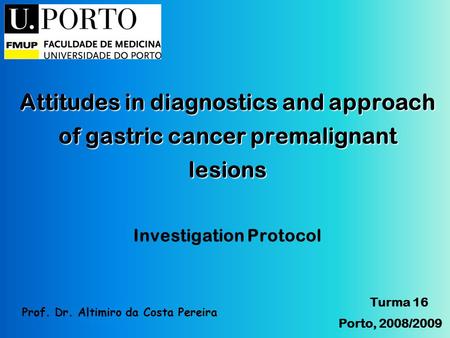 Attitudes in diagnostics and approach of gastric cancer premalignant lesions Investigation Protocol Turma 16 Porto, 2008/2009 Prof. Dr. Altimiro da Costa.
