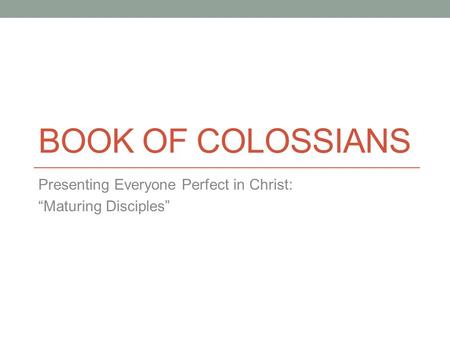 BOOK OF COLOSSIANS Presenting Everyone Perfect in Christ: “Maturing Disciples”