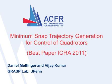 Nicholas Lawrance | ICRA 20111 1 Minimum Snap Trajectory Generation for Control of Quadrotors (Best Paper ICRA 2011) Daniel Mellinger and Vijay Kumar GRASP.