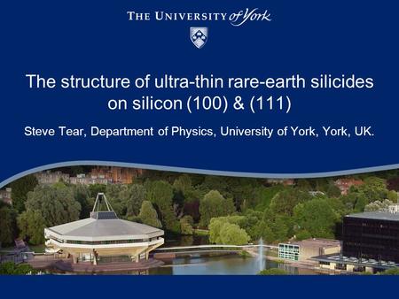 The structure of ultra-thin rare-earth silicides on silicon (100) & (111) Steve Tear, Department of Physics, University of York, York, UK.