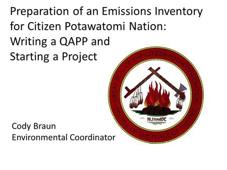 Preparation of an Emissions Inventory for Citizen Potawatomi Nation: Writing a QAPP and Starting a Project Cody Braun Environmental Coordinator.
