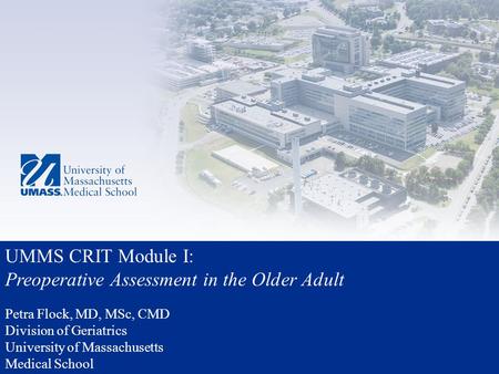 UMMS CRIT Module I: Preoperative Assessment in the Older Adult Petra Flock, MD, MSc, CMD Division of Geriatrics University of Massachusetts Medical School.
