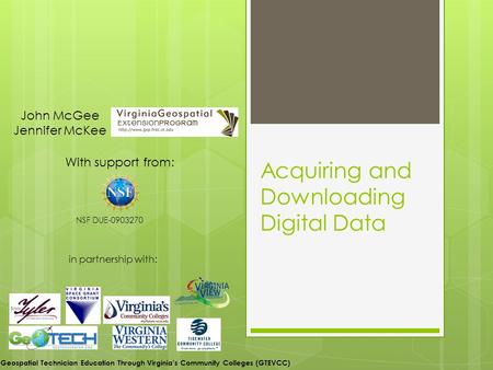 Acquiring and Downloading Digital Data With support from: NSF DUE-0903270 in partnership with: John McGee Jennifer McKee Geospatial Technician Education.