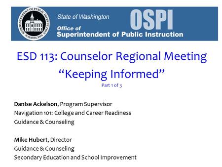 ESD 113: Counselor Regional Meeting “Keeping Informed” Part 1 of 3 Danise Ackelson, Program Supervisor Navigation 101: College and Career Readiness Guidance.
