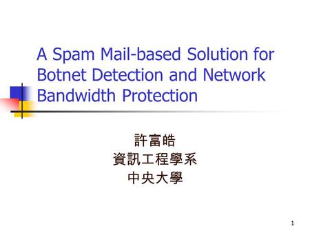 1 A Spam Mail-based Solution for Botnet Detection and Network Bandwidth Protection 許富皓 資訊工程學系 中央大學 1.