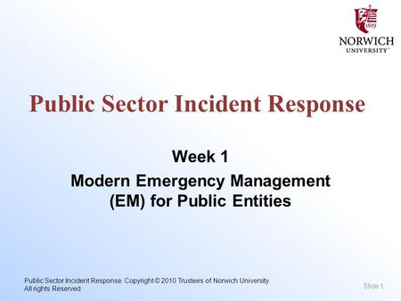 Public Sector Incident Response Copyright © 2010 Trustees of Norwich University. All rights Reserved Public Sector Incident Response Week 1 Modern Emergency.