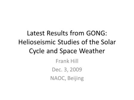 Latest Results from GONG: Helioseismic Studies of the Solar Cycle and Space Weather Frank Hill Dec. 3, 2009 NAOC, Beijing.