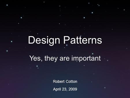 Design Patterns Yes, they are important Robert Cotton April 23, 2009.