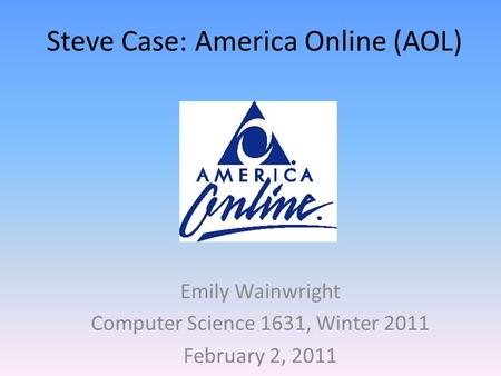 Steve Case: America Online (AOL) Emily Wainwright Computer Science 1631, Winter 2011 February 2, 2011.