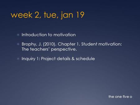 Week 2, tue, jan 19  Introduction to motivation  Brophy, J. (2010). Chapter 1. Student motivation: The teachers’ perspective.  Inquiry 1: Project details.