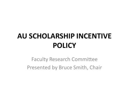 AU SCHOLARSHIP INCENTIVE POLICY Faculty Research Committee Presented by Bruce Smith, Chair.