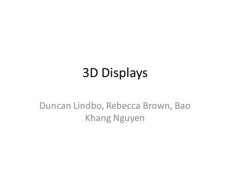 3D Displays Duncan Lindbo, Rebecca Brown, Bao Khang Nguyen.