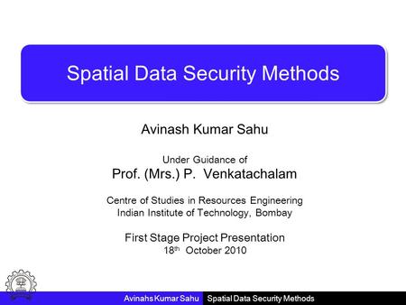 Spatial Data Security Methods Avinash Kumar Sahu Under Guidance of Prof. (Mrs.) P. Venkatachalam Centre of Studies in Resources Engineering Indian Institute.