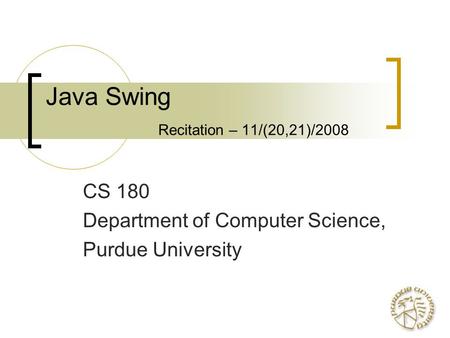 Java Swing Recitation – 11/(20,21)/2008 CS 180 Department of Computer Science, Purdue University.