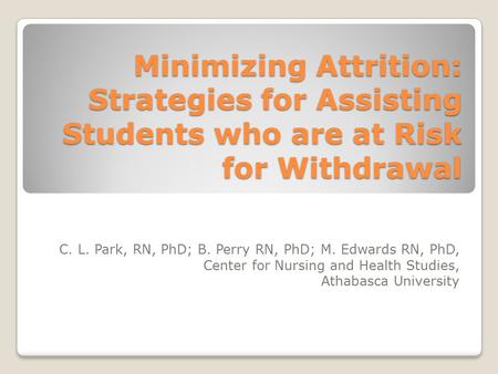 Minimizing Attrition: Strategies for Assisting Students who are at Risk for Withdrawal C. L. Park, RN, PhD; B. Perry RN, PhD; M. Edwards RN, PhD, Center.