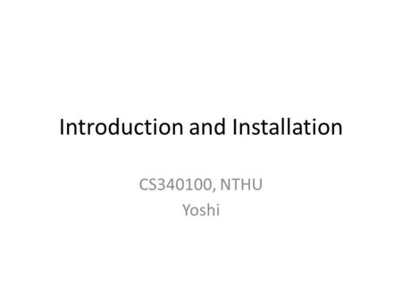Introduction and Installation CS340100, NTHU Yoshi.
