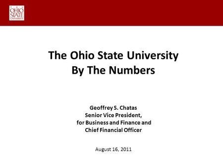 August 16, 2011 The Ohio State University By The Numbers Geoffrey S. Chatas Senior Vice President, for Business and Finance and Chief Financial Officer.