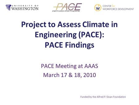 Project to Assess Climate in Engineering (PACE): PACE Findings PACE Meeting at AAAS March 17 & 18, 2010 Funded by the Alfred P. Sloan Foundation.