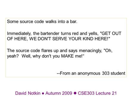 David Notkin Autumn 2009 CSE303 Lecture 21 Some source code walks into a bar. Immediately, the bartender turns red and yells, GET OUT OF HERE, WE DON'T.