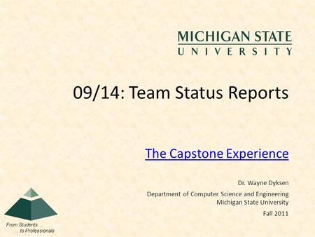From Students… …to Professionals The Capstone Experience 09/14: Team Status Reports Dr. Wayne Dyksen Department of Computer Science and Engineering Michigan.