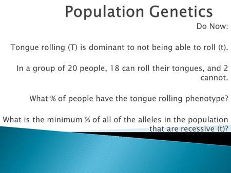 Do Now: Tongue rolling (T) is dominant to not being able to roll (t). In a group of 20 people, 18 can roll their tongues, and 2 cannot. What % of people.