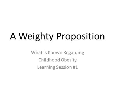 A Weighty Proposition What is Known Regarding Childhood Obesity Learning Session #1.