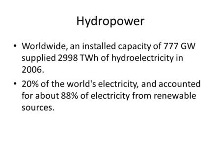 Hydropower Worldwide, an installed capacity of 777 GW supplied 2998 TWh of hydroelectricity in 2006. 20% of the world's electricity, and accounted for.