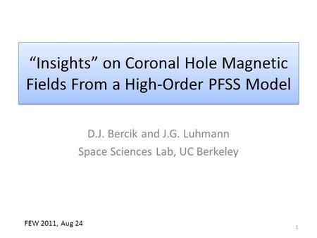 “Insights” on Coronal Hole Magnetic Fields From a High-Order PFSS Model D.J. Bercik and J.G. Luhmann Space Sciences Lab, UC Berkeley 1 FEW 2011, Aug 24.