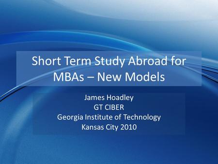 Short Term Study Abroad for MBAs – New Models James Hoadley GT CIBER Georgia Institute of Technology Kansas City 2010.