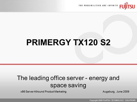Copyright 2009 FUJITSU TECHNOLOGY SOLUTIONS PRIMERGY TX120 S2 The leading office server - energy and space saving x86 Server Allround Product Marketing.