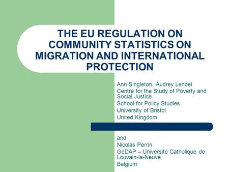 THE EU REGULATION ON COMMUNITY STATISTICS ON MIGRATION AND INTERNATIONAL PROTECTION Ann Singleton, Audrey Lenoël Centre for the Study of Poverty and Social.