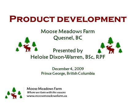 Product development Moose Meadows Farm Quesnel, BC Presented by Heloise Dixon-Warren, BSc, RPF December 4, 2009 Prince George, British Columbia Moose Meadows.