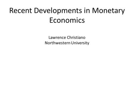 Recent Developments in Monetary Economics Lawrence Christiano Northwestern University.
