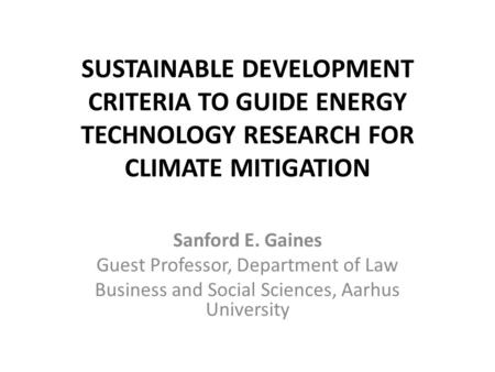 SUSTAINABLE DEVELOPMENT CRITERIA TO GUIDE ENERGY TECHNOLOGY RESEARCH FOR CLIMATE MITIGATION Sanford E. Gaines Guest Professor, Department of Law Business.