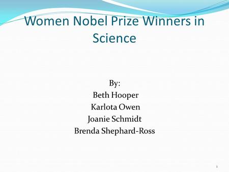 Women Nobel Prize Winners in Science By: Beth Hooper Karlota Owen Joanie Schmidt Brenda Shephard-Ross 1.