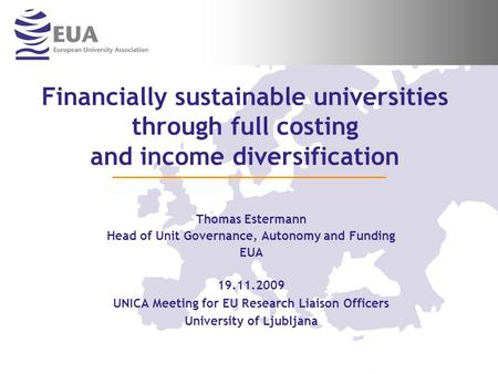Financially sustainable universities through full costing and income diversification Thomas Estermann Head of Unit Governance, Autonomy and Funding EUA.
