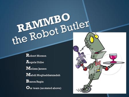 RAMMBO the Robot Butler RAMMBO the Robot Butler R obert Morson A ngela Uribe M elissa Jansen M ahdi Moghaddamzadeh B ianca Ragin O ur team (as stated above)