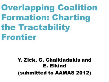 Overlapping Coalition Formation: Charting the Tractability Frontier Y. Zick, G. Chalkiadakis and E. Elkind (submitted to AAMAS 2012)