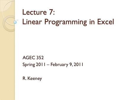 Lecture 7: Linear Programming in Excel AGEC 352 Spring 2011 – February 9, 2011 R. Keeney.