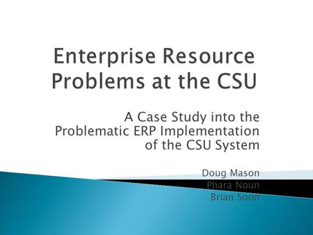 A Case Study into the Problematic ERP Implementation of the CSU System Doug Mason Phara Noun Brian Soon.