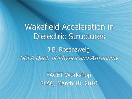 Wakefield Acceleration in Dielectric Structures J.B. Rosenzweig UCLA Dept. of Physics and Astronomy FACET Workshop SLAC, March 18, 2010 J.B. Rosenzweig.