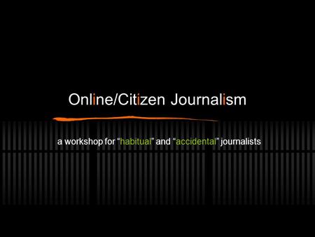 Online/Citizen Journalism a workshop for “habitual” and “accidental” journalists.