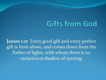 James 1:17 Every good gift and every perfect gift is from above, and comes down from the Father of lights, with whom there is no variation or shadow of.