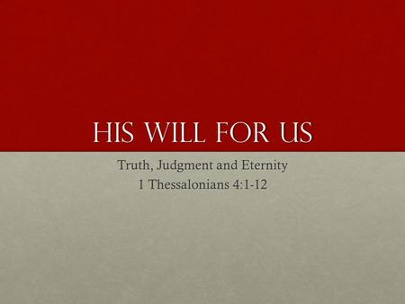 His Will For Us Truth, Judgment and Eternity 1 Thessalonians 4:1-12.