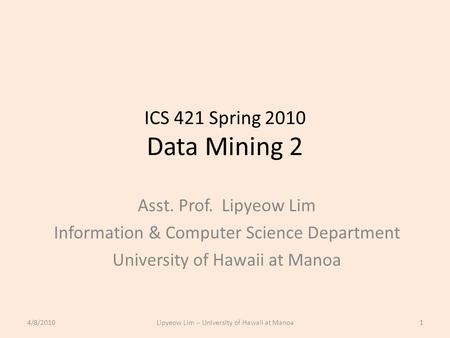 ICS 421 Spring 2010 Data Mining 2 Asst. Prof. Lipyeow Lim Information & Computer Science Department University of Hawaii at Manoa 4/8/20101Lipyeow Lim.
