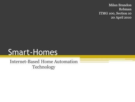 Smart-Homes Internet-Based Home Automation Technology Milan Brandon Rebman ITMG 100, Section 10 20 April 2010.